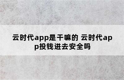 云时代app是干嘛的 云时代app投钱进去安全吗